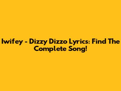 Iwifey - Dizzy Dizzo Lyrics: Find The Complete Song!