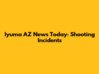 Iyuma AZ News Today: Shooting Incidents