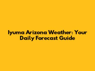 Iyuma Arizona Weather: Your Daily Forecast Guide