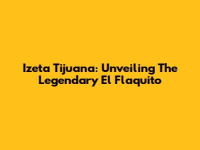 Izeta Tijuana: Unveiling The Legendary 'El Flaquito'