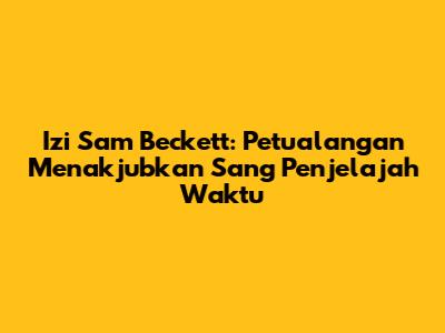 Izi Sam Beckett: Petualangan Menakjubkan Sang Penjelajah Waktu