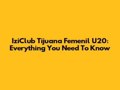 IziClub Tijuana Femenil U20: Everything You Need To Know