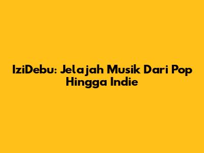 IziDebu: Jelajah Musik Dari Pop Hingga Indie