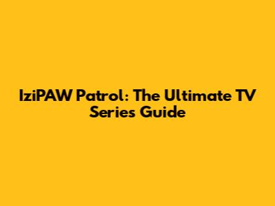 IziPAW Patrol: The Ultimate TV Series Guide