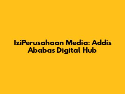 IziPerusahaan Media: Addis Ababa's Digital Hub