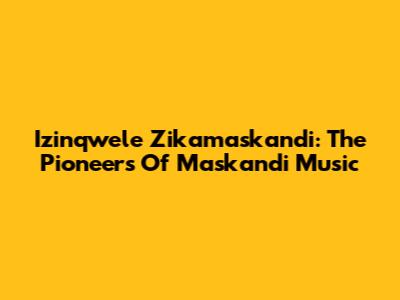 Izinqwele Zikamaskandi: The Pioneers Of Maskandi Music