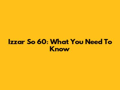 Izzar So 60: What You Need To Know