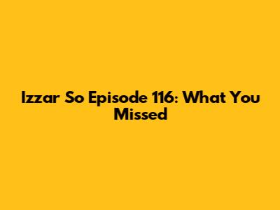 Izzar So Episode 116: What You Missed