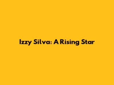 Izzy Silva: A Rising Star