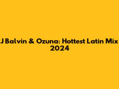 J Balvin & Ozuna: Hottest Latin Mix 2024