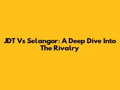 JDT Vs Selangor: A Deep Dive Into The Rivalry