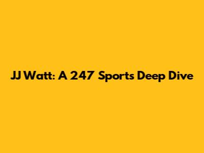 JJ Watt: A 247 Sports Deep Dive