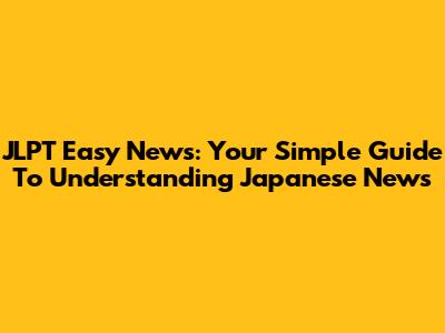JLPT Easy News: Your Simple Guide To Understanding Japanese News