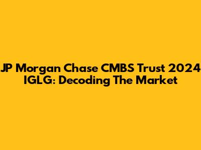 JP Morgan Chase CMBS Trust 2024 IGLG: Decoding The Market