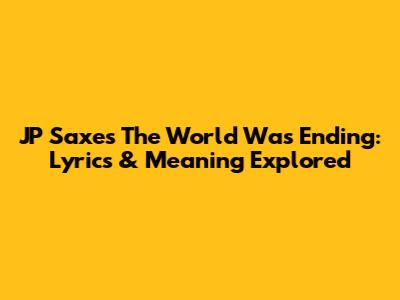 JP Saxe's 'The World Was Ending': Lyrics & Meaning Explored