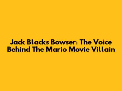 Jack Black's Bowser: The Voice Behind The Mario Movie Villain
