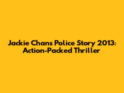 Jackie Chan's 'Police Story 2013': Action-Packed Thriller