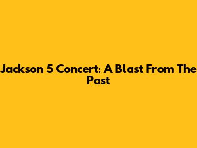 Jackson 5 Concert: A Blast From The Past
