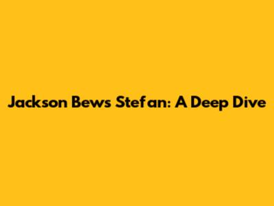 Jackson Bews Stefan: A Deep Dive