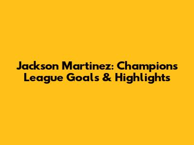 Jackson Martinez: Champions League Goals & Highlights