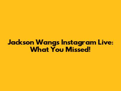 Jackson Wang's Instagram Live: What You Missed!