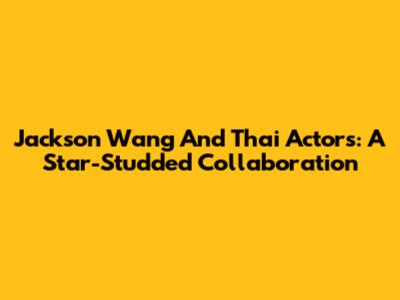 Jackson Wang And Thai Actors: A Star-Studded Collaboration