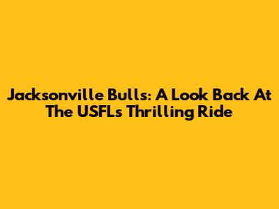 Jacksonville Bulls: A Look Back At The USFL's Thrilling Ride