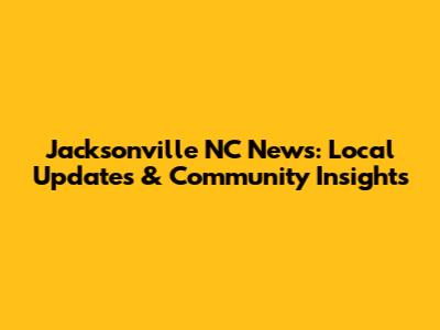 Jacksonville NC News: Local Updates & Community Insights
