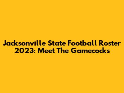 Jacksonville State Football Roster 2023: Meet The Gamecocks