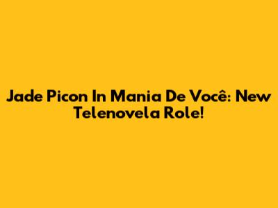 Jade Picon In 'Mania De Você': New Telenovela Role!