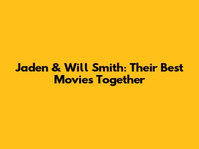Jaden & Will Smith: Their Best Movies Together