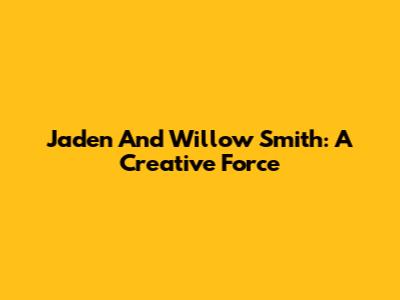 Jaden And Willow Smith: A Creative Force