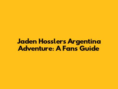 Jaden Hossler's Argentina Adventure: A Fan's Guide