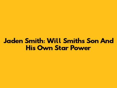 Jaden Smith: Will Smith's Son And His Own Star Power