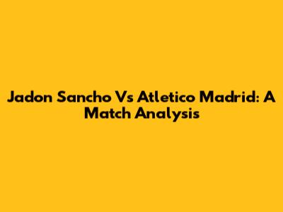 Jadon Sancho Vs Atletico Madrid: A Match Analysis