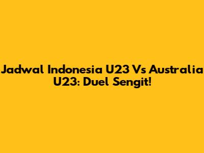 Jadwal Indonesia U23 Vs Australia U23: Duel Sengit!