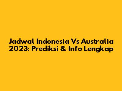 Jadwal Indonesia Vs Australia 2023: Prediksi & Info Lengkap