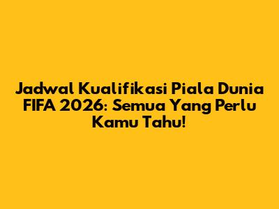 Jadwal Kualifikasi Piala Dunia FIFA 2026: Semua Yang Perlu Kamu Tahu!