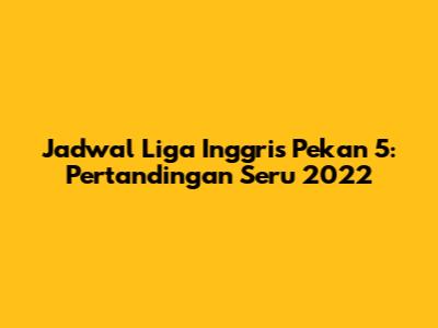 Jadwal Liga Inggris Pekan 5: Pertandingan Seru 2022