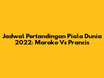 Jadwal Pertandingan Piala Dunia 2022: Maroko Vs Prancis
