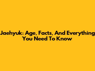 Jaehyuk: Age, Facts, And Everything You Need To Know
