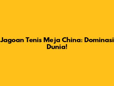 Jagoan Tenis Meja China: Dominasi Dunia!