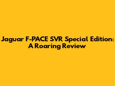 Jaguar F-PACE SVR Special Edition: A Roaring Review