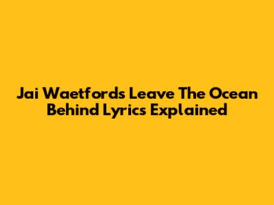 Jai Waetford's "Leave The Ocean Behind" Lyrics Explained