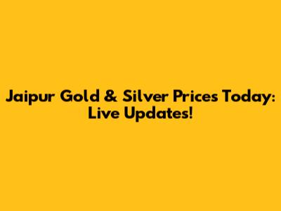Jaipur Gold & Silver Prices Today: Live Updates!