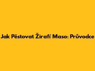 Jak Pěstovat Žirafí Maso: Průvodce