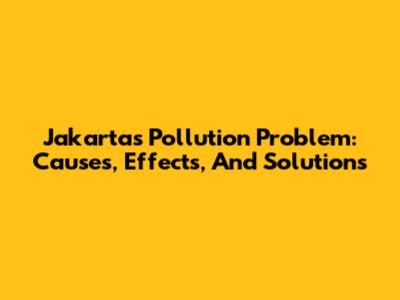 Jakarta's Pollution Problem: Causes, Effects, And Solutions