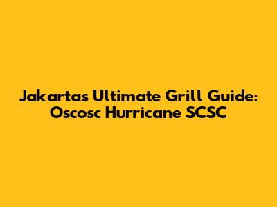 Jakarta's Ultimate Grill Guide: Oscosc Hurricane SCSC