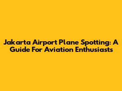 Jakarta Airport Plane Spotting: A Guide For Aviation Enthusiasts