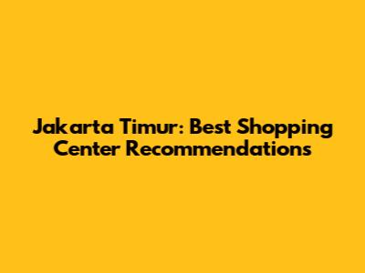 Jakarta Timur: Best Shopping Center Recommendations